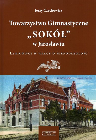 Towarzystwo Gimnastyczne „Sokół” w Jarosławiu. Legioniści w walce o niepodległość – Jerzy Czechowicz Towarzystwo Gimnastyczne „Sokół” w Jarosławiu. Legioniści w walce o niepodległość – Jerzy Czechowicz