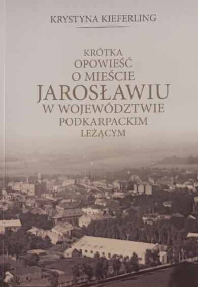 Krótka opowieść o mieście Jarosławiu w województwie podkarpackim leżącym Krystyna Kieferling, „Krótka opowieść o mieście Jarosławiu w województwie podkarpackim leżącym”