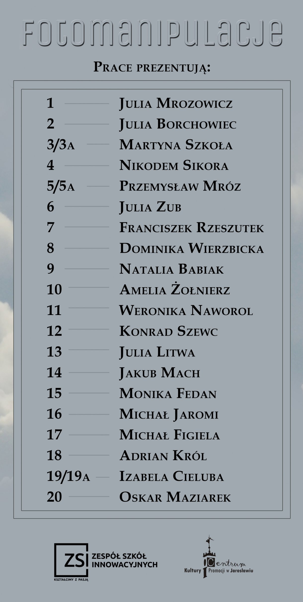 Prace prezentują: 1 Julia Mrozowicz / 2 Julia Borchowiec / 3/3a Martyna Szkoła / 4 Nikodem Sikora / 5/5a Przemysław Mróz / 6 Julia Zub / 7 Franciszek Rzeszutek / 8 Dominika Wierzbicka / 9 Natalia Babiak / 10 Amelia Żołnierz / 11 Weronika Naworol / 12 Konrad Szewc / 13 Julia Litwa / 14 Jakub Mach / 15 Monika Fedan / 16 Michał Jaromi / 17 Michał Figiela / 18 Adrian Król / 19/19a Izabela Cieluba / 20 Oskar Maziarek